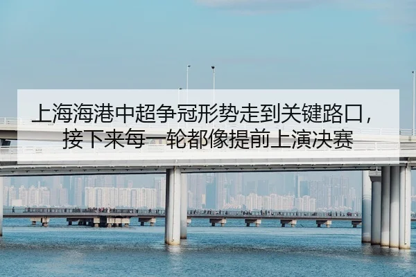 上海海港中超争冠形势走到关键路口，接下来每一轮都像提前上演决赛