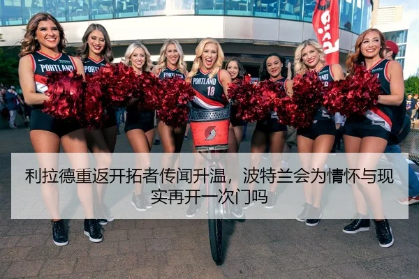 利拉德重返开拓者传闻升温，波特兰会为情怀与现实再开一次门吗